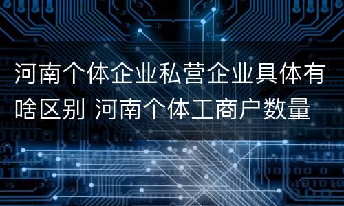 河南个体企业私营企业具体有啥区别 河南个体工商户数量