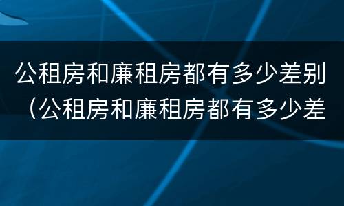 公租房和廉租房都有多少差别（公租房和廉租房都有多少差别呢）