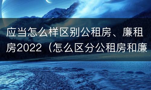 应当怎么样区别公租房、廉租房2022（怎么区分公租房和廉租房）
