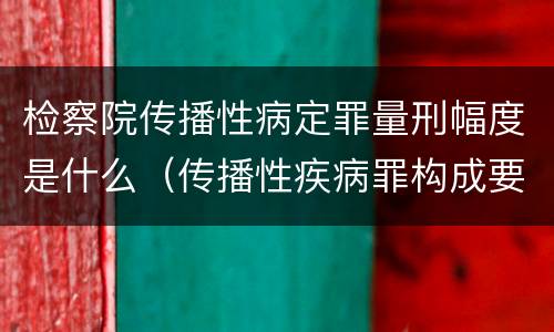 检察院传播性病定罪量刑幅度是什么（传播性疾病罪构成要件）
