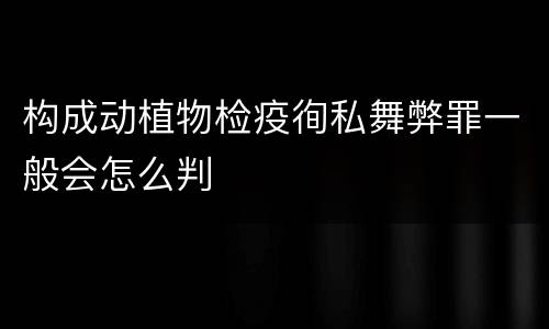 构成动植物检疫徇私舞弊罪一般会怎么判
