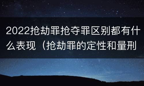 2022抢劫罪抢夺罪区别都有什么表现(抢劫罪的定性和量刑)