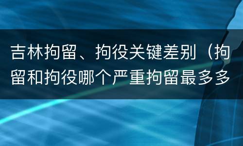 吉林拘留、拘役关键差别（拘留和拘役哪个严重拘留最多多少天）