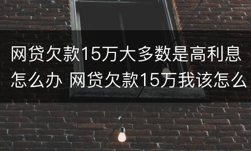 网贷欠款15万大多数是高利息怎么办 网贷欠款15万我该怎么办