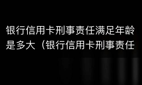 银行信用卡刑事责任满足年龄是多大（银行信用卡刑事责任满足年龄是多大可以办）
