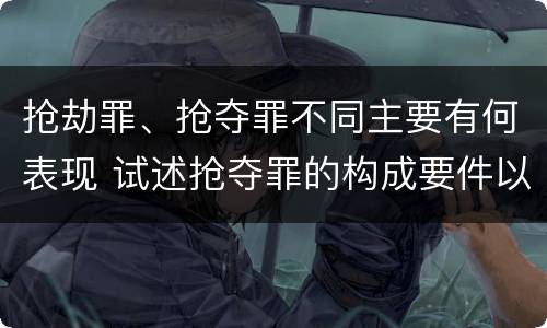 抢劫罪、抢夺罪不同主要有何表现 试述抢夺罪的构成要件以及与抢劫罪的区别