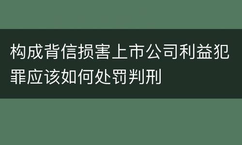 构成背信损害上市公司利益犯罪应该如何处罚判刑