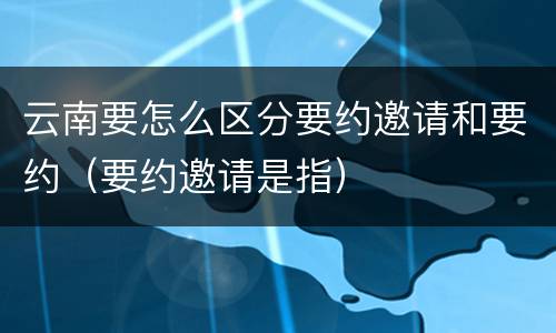 云南要怎么区分要约邀请和要约（要约邀请是指）