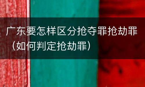 广东要怎样区分抢夺罪抢劫罪（如何判定抢劫罪）
