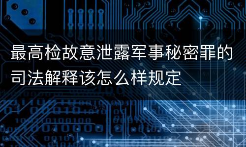 最高检故意泄露军事秘密罪的司法解释该怎么样规定