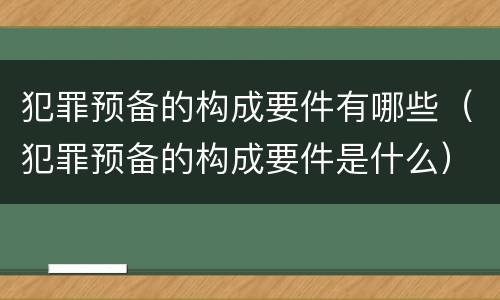 犯罪预备的构成要件有哪些（犯罪预备的构成要件是什么）