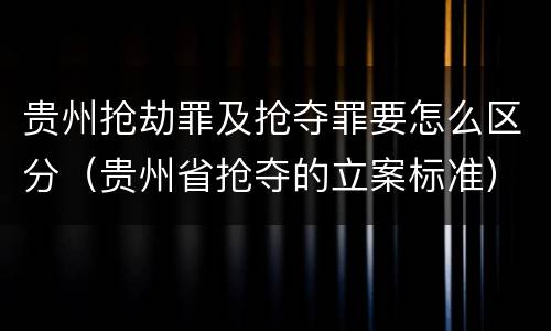 贵州抢劫罪及抢夺罪要怎么区分（贵州省抢夺的立案标准）