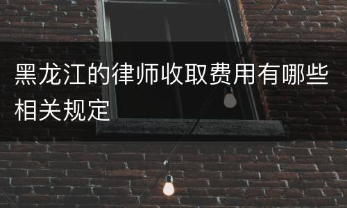 黑龙江的律师收取费用有哪些相关规定