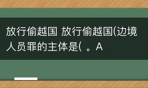 放行偷越国 放行偷越国(边境人员罪的主体是( 。A