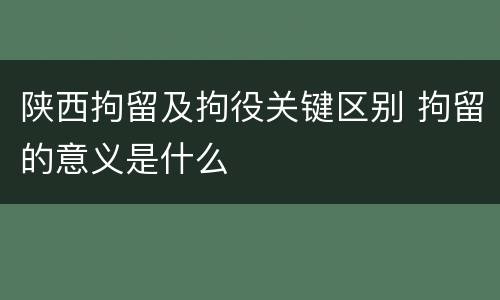 陕西拘留及拘役关键区别 拘留的意义是什么