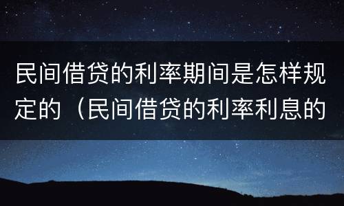 民间借贷的利率期间是怎样规定的（民间借贷的利率利息的规定如何?）