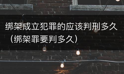 绑架成立犯罪的应该判刑多久（绑架罪要判多久）