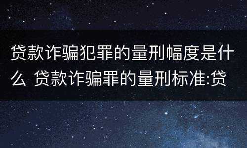 贷款诈骗犯罪的量刑幅度是什么 贷款诈骗罪的量刑标准:贷款诈骗罪的刑罚规定