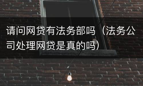 请问网贷有法务部吗（法务公司处理网贷是真的吗）