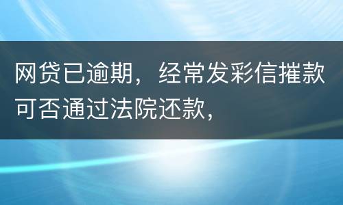 网贷已逾期，经常发彩信摧款可否通过法院还款，
