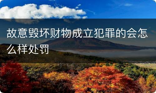 故意毁坏财物成立犯罪的会怎么样处罚