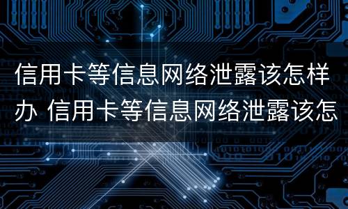 信用卡等信息网络泄露该怎样办 信用卡等信息网络泄露该怎样办理