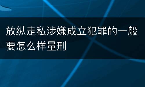 放纵走私涉嫌成立犯罪的一般要怎么样量刑
