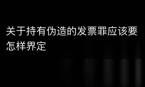 关于持有伪造的发票罪应该要怎样界定