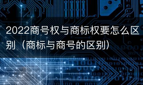 2022商号权与商标权要怎么区别（商标与商号的区别）