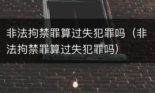 非法拘禁罪算过失犯罪吗（非法拘禁罪算过失犯罪吗）