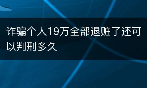 诈骗个人19万全部退赃了还可以判刑多久