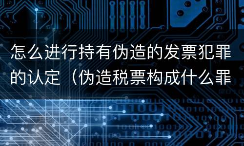 怎么进行持有伪造的发票犯罪的认定（伪造税票构成什么罪）