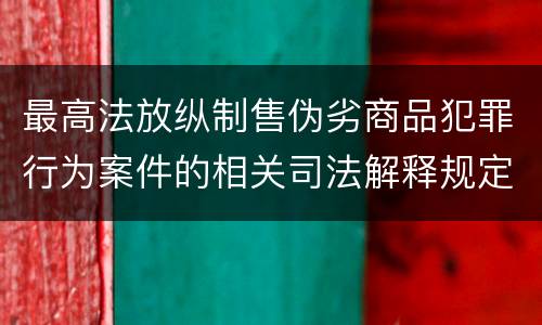 最高法放纵制售伪劣商品犯罪行为案件的相关司法解释规定具体有哪些重要内容
