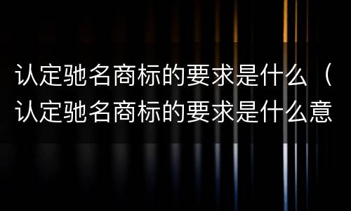 认定驰名商标的要求是什么（认定驰名商标的要求是什么意思）