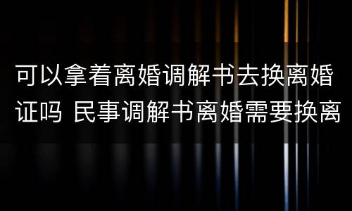 可以拿着离婚调解书去换离婚证吗 民事调解书离婚需要换离婚证?