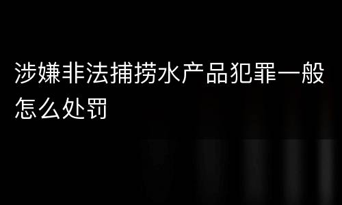 涉嫌非法捕捞水产品犯罪一般怎么处罚