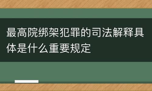 最高院绑架犯罪的司法解释具体是什么重要规定
