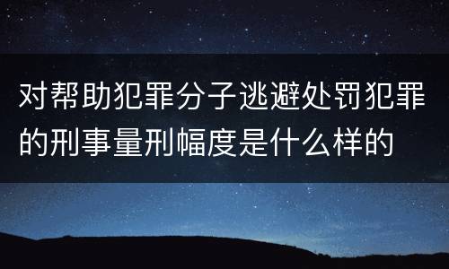 对帮助犯罪分子逃避处罚犯罪的刑事量刑幅度是什么样的