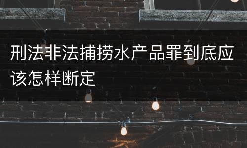 刑法非法捕捞水产品罪到底应该怎样断定