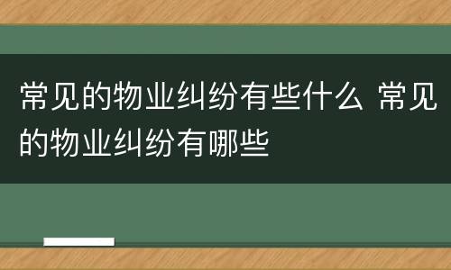 常见的物业纠纷有些什么 常见的物业纠纷有哪些