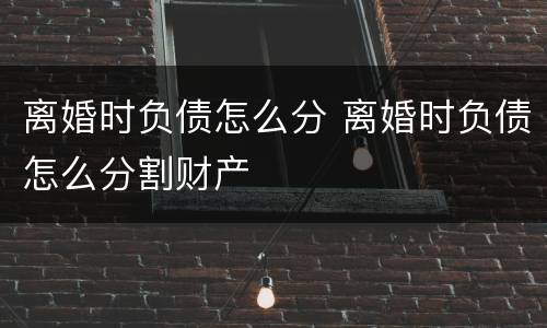 离婚时负债怎么分 离婚时负债怎么分割财产