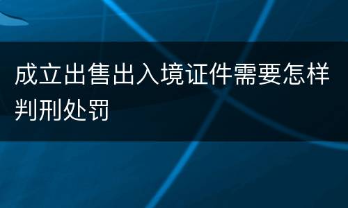 成立出售出入境证件需要怎样判刑处罚