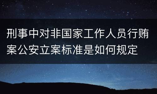 刑事中对非国家工作人员行贿案公安立案标准是如何规定