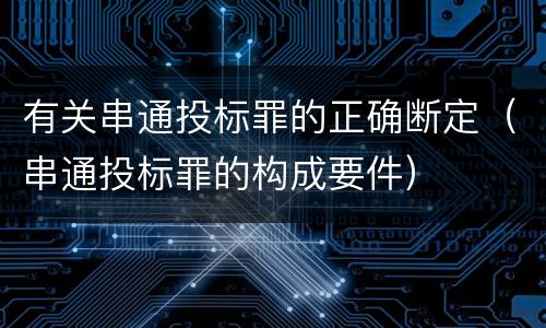 有关串通投标罪的正确断定（串通投标罪的构成要件）