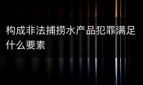 构成非法捕捞水产品犯罪满足什么要素