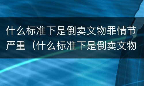 什么标准下是倒卖文物罪情节严重（什么标准下是倒卖文物罪情节严重认定）