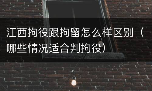江西拘役跟拘留怎么样区别（哪些情况适合判拘役）