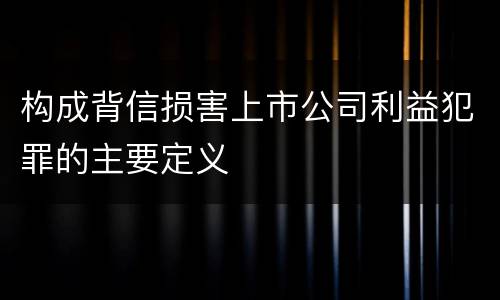 构成背信损害上市公司利益犯罪的主要定义