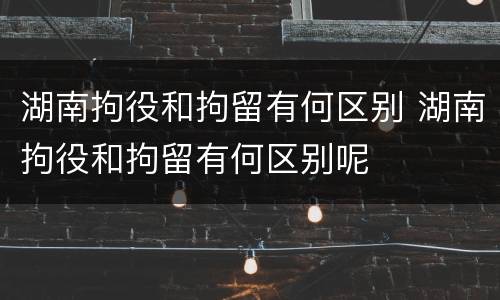 湖南拘役和拘留有何区别 湖南拘役和拘留有何区别呢