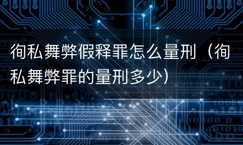 徇私舞弊假释罪怎么量刑（徇私舞弊罪的量刑多少）
